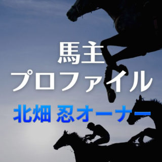 【馬主プロファイル】北畑 忍オーナーの本業や馬主実績など